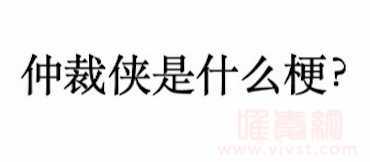 仲裁侠是什么梗?网络上的仲裁侠是什么意思?